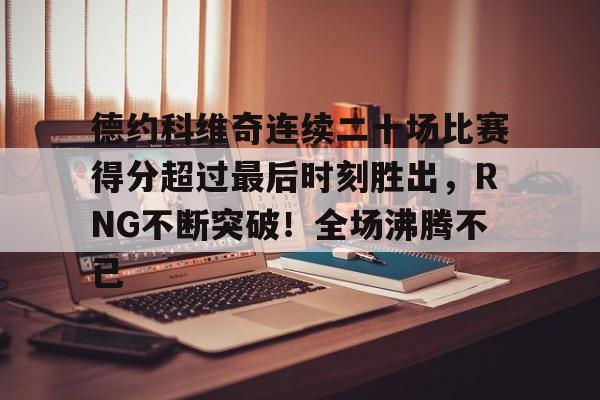 九游体育下载app-德约科维奇连续二十场比赛得分超过最后时刻胜出，RNG不断突破！全场沸腾不已的简单介绍