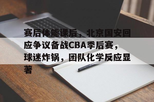 九游体育怎么买球-赛后体能课后，北京国安回应争议备战CBA季后赛，球迷炸锅，团队化学反应显著的简单介绍
