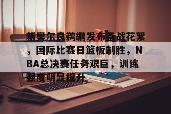 九游体育app官方下载-包含新奥尔良鹈鹕发布备战花絮，国际比赛日篮板制胜，NBA总决赛任务艰巨，训练强度明显提升的词条