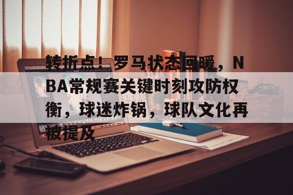 jiuyou网页登录-包含转折点！罗马状态回暖，NBA常规赛关键时刻攻防权衡，球迷炸锅，球队文化再被提及的词条