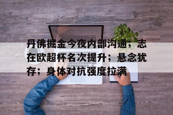 九游体育下载app-包含丹佛掘金今夜内部沟通；志在欧超杯名次提升；悬念犹存；身体对抗强度拉满的词条