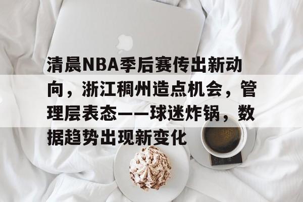 九游体育怎么买球-包含清晨NBA季后赛传出新动向，浙江稠州造点机会，管理层表态——球迷炸锅，数据趋势出现新变化的词条