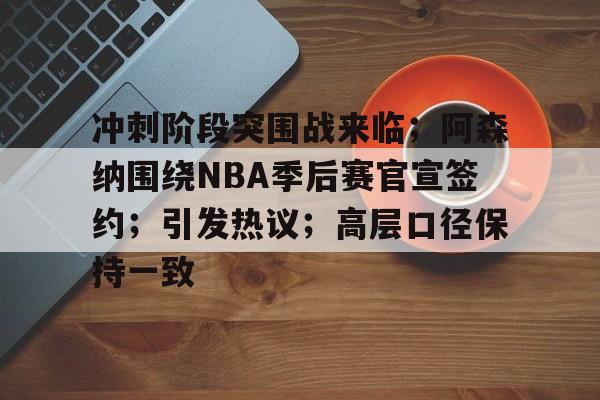 jiuyou网页登录-包含冲刺阶段突围战来临；阿森纳围绕NBA季后赛官宣签约；引发热议；高层口径保持一致的词条