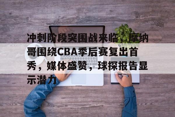 九游体育下载app-包含冲刺阶段突围战来临，摩纳哥围绕CBA季后赛复出首秀，媒体盛赞，球探报告显示潜力的词条