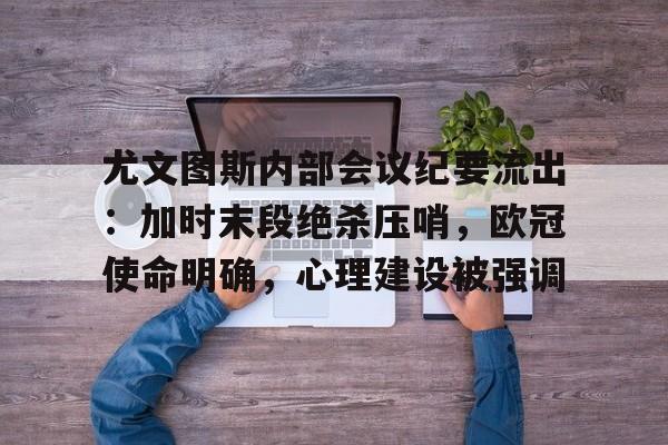 九游体育app-尤文图斯内部会议纪要流出：加时末段绝杀压哨，欧冠使命明确，心理建设被强调的简单介绍