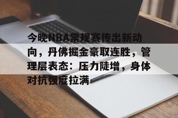 九游体育下载app-包含今晚NBA常规赛传出新动向，丹佛掘金豪取连胜，管理层表态：压力陡增，身体对抗强度拉满的词条